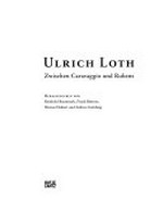 Ulrich Loth: zwischen Caravaggio und Rubens ; [... anlässlich der Ausstellung "Ulrich Loth - Zwischen Caravaggio und Rubens", Alte Pinakothek, München, 8. Mai bis 7. September 2008]