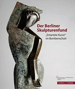 Der Berliner Skulpturenfund "Entartete Kunst " im Bombenschutt ; [Ausstellung im Griechischen Hof des Neuen Museums]