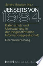 Jenseits von 1984: Datenschutz und Überwachung in der fortgeschrittenen Informationsgesellschaft. Eine Versachlichung