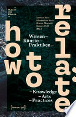 How to Relate: Wissen, Künste, Praktiken - Knowledge, Arts, Practices