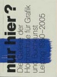 Nur hier? Die Galerie der Hochschule für Grafik und Buchkunst Leipzig 1980-2005