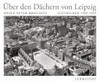 Über den Dächern von Leipzig: Luftbilder 1909-1935